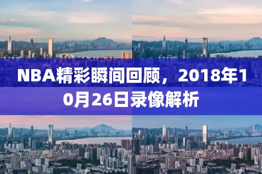 NBA精彩瞬间回顾，2018年10月26日录像解析
