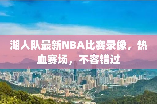湖人队最新NBA比赛录像，热血赛场，不容错过