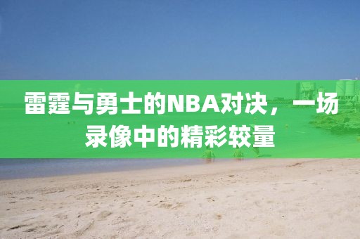 雷霆与勇士的NBA对决，一场录像中的精彩较量