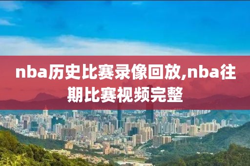 nba历史比赛录像回放,nba往期比赛视频完整