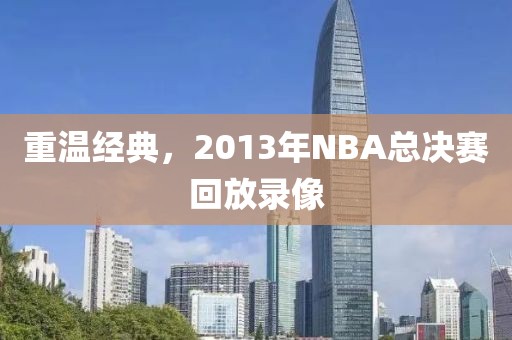 重温经典,2013年NBA总决赛回放录像