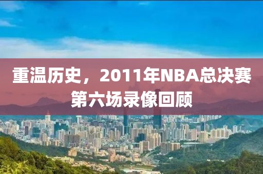 重温历史，2011年NBA总决赛第六场录像回顾