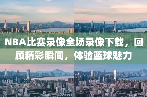 NBA比赛录像全场录像下载,回顾精彩瞬间,体验篮球魅力