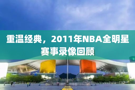 重温经典,2011年NBA全明星赛事录像回顾
