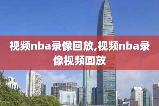 视频nba录像回放,视频nba录像视频回放