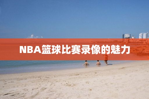 NBA篮球比赛录像的魅力