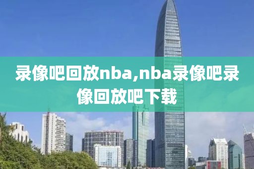 录像吧回放nba,nba录像吧录像回放吧下载