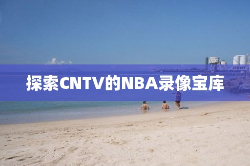 探索CNTV的NBA录像宝库