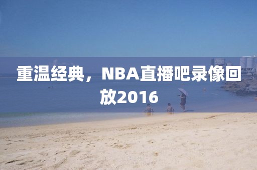 重温经典,NBA直播吧录像回放2016