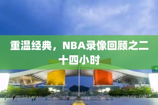 重温经典，NBA录像回顾之二十四小时