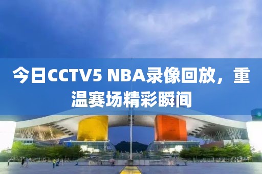 今日CCTV5 NBA录像回放,重温赛场精彩瞬间