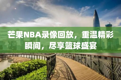 芒果NBA录像回放,重温精彩瞬间,尽享篮球盛宴
