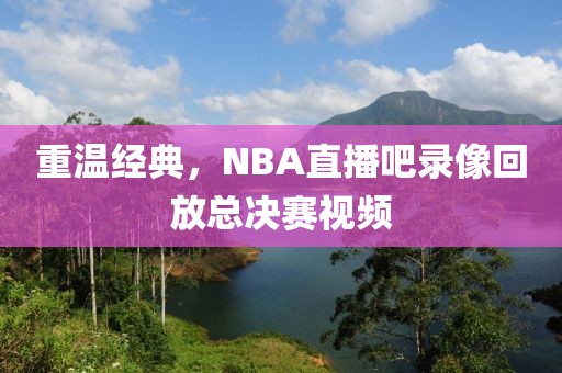 重温经典,NBA直播吧录像回放总决赛视频