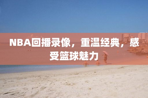 NBA回播录像，重温经典，感受篮球魅力