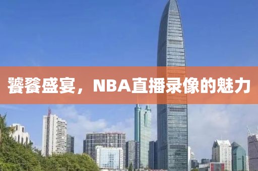 饕餮盛宴,NBA直播录像的魅力