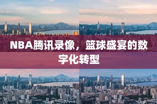 NBA腾讯录像，篮球盛宴的数字化转型