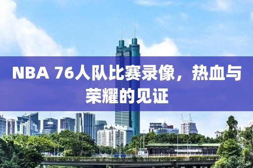 NBA 76人队比赛录像,热血与荣耀的见证