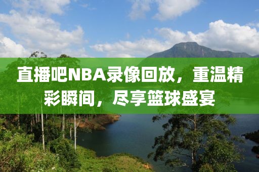 直播吧NBA录像回放，重温精彩瞬间，尽享篮球盛宴