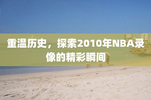 重温历史，探索2010年NBA录像的精彩瞬间