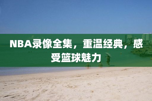 NBA录像全集，重温经典，感受篮球魅力