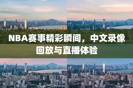 NBA赛事精彩瞬间，中文录像回放与直播体验
