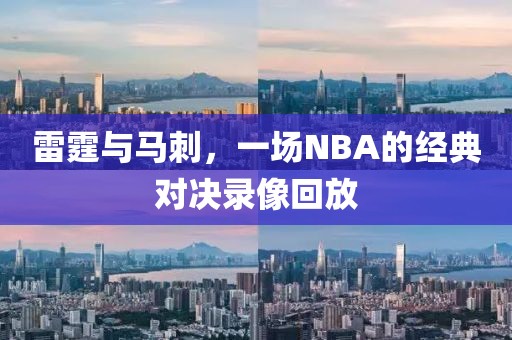 雷霆与马刺,一场NBA的经典对决录像回放