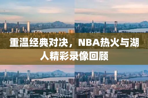 重温经典对决，NBA热火与湖人精彩录像回顾