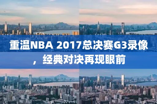 重温NBA 2017总决赛G3录像,经典对决再现眼前