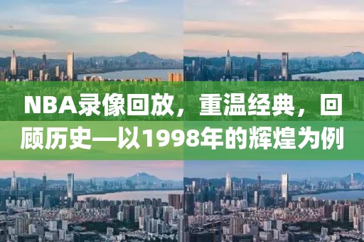 NBA录像回放,重温经典,回顾历史—以1998年的辉煌为例