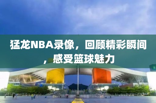 猛龙NBA录像,回顾精彩瞬间,感受篮球魅力