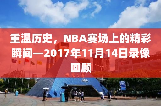 重温历史,NBA赛场上的精彩瞬间—2017年11月14日录像回顾