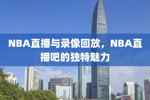 NBA直播与录像回放,NBA直播吧的独特魅力