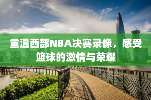 重温西部NBA决赛录像，感受篮球的激情与荣耀