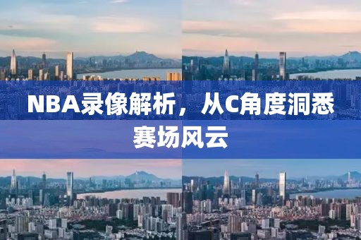 NBA录像解析,从C角度洞悉赛场风云