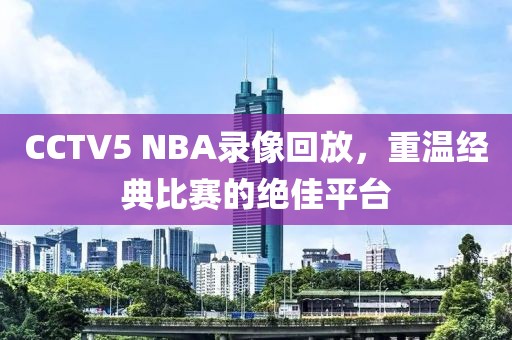 CCTV5 NBA录像回放,重温经典比赛的绝佳平台