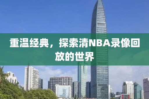 重温经典，探索清NBA录像回放的世界