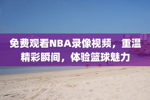 免费观看NBA录像视频,重温精彩瞬间,体验篮球魅力