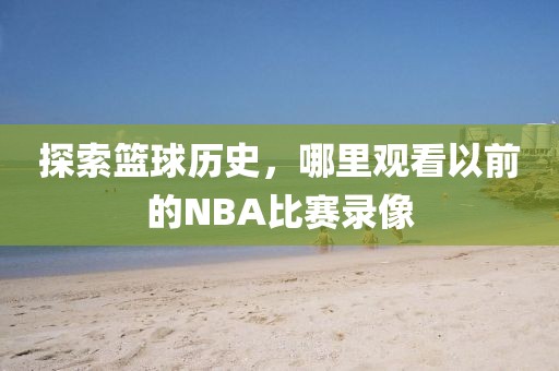 探索篮球历史，哪里观看以前的NBA比赛录像