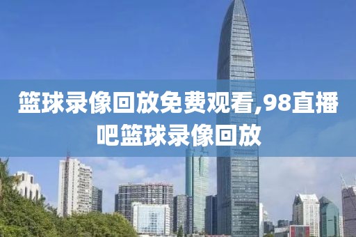 篮球录像回放免费观看,98直播吧篮球录像回放