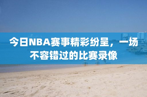 今日NBA赛事精彩纷呈，一场不容错过的比赛录像