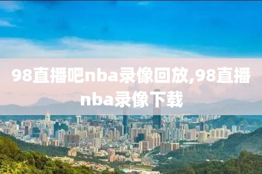 98直播吧nba录像回放,98直播nba录像下载