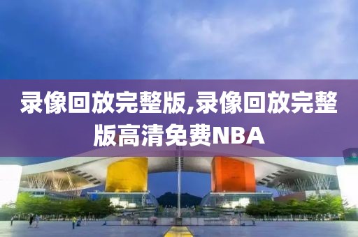 录像回放完整版,录像回放完整版高清免费NBA