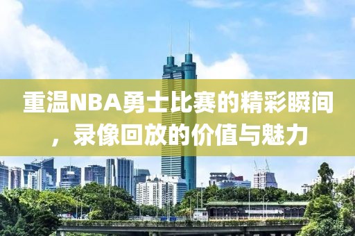 重温NBA勇士比赛的精彩瞬间，录像回放的价值与魅力