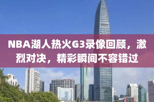 NBA湖人热火G3录像回顾，激烈对决，精彩瞬间不容错过