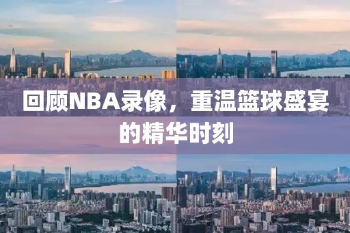回顾NBA录像,重温篮球盛宴的精华时刻