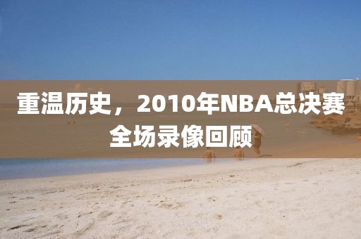 重温历史，2010年NBA总决赛全场录像回顾