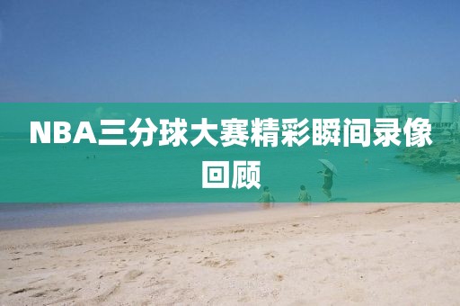NBA三分球大赛精彩瞬间录像回顾