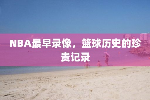 NBA最早录像,篮球历史的珍贵记录