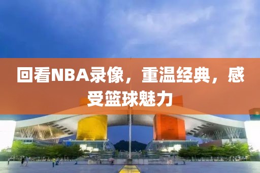 回看NBA录像,重温经典,感受篮球魅力