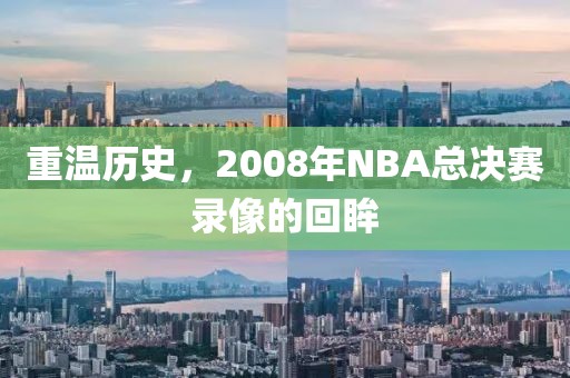 重温历史，2008年NBA总决赛录像的回眸